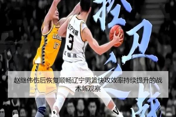 赵继伟伤后恢复顺畅辽宁男篮快攻效率持续提升的战术新观察